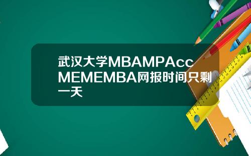 武汉大学MBAMPAccMEMEMBA网报时间只剩一天