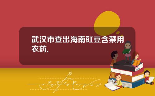 武汉市查出海南豇豆含禁用农药.