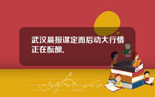 武汉晨报谋定而后动大行情正在酝酿.