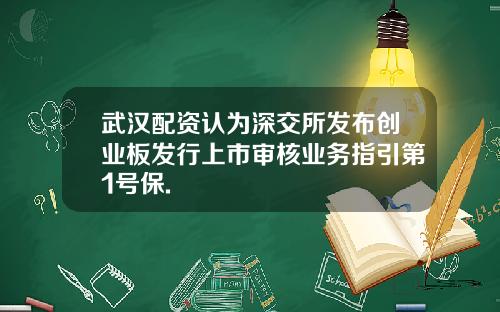 武汉配资认为深交所发布创业板发行上市审核业务指引第1号保.