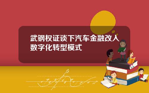 武钢权证谈下汽车金融改入数字化转型模式