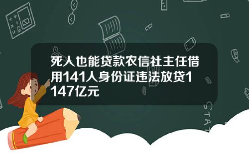 死人也能贷款农信社主任借用141人身份证违法放贷1147亿元