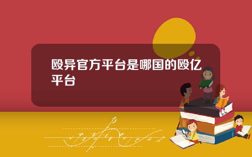 殴异官方平台是哪国的殴亿平台