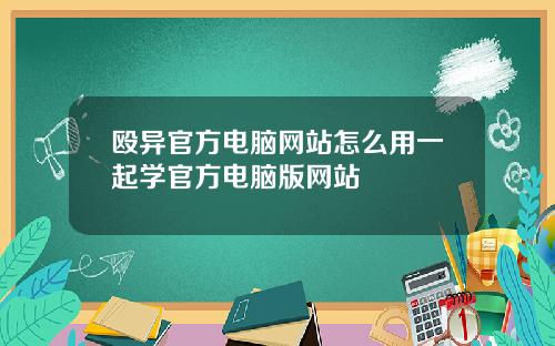 殴异官方电脑网站怎么用一起学官方电脑版网站