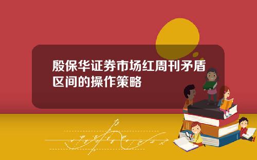 殷保华证券市场红周刊矛盾区间的操作策略