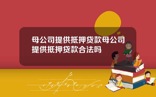 母公司提供抵押贷款母公司提供抵押贷款合法吗