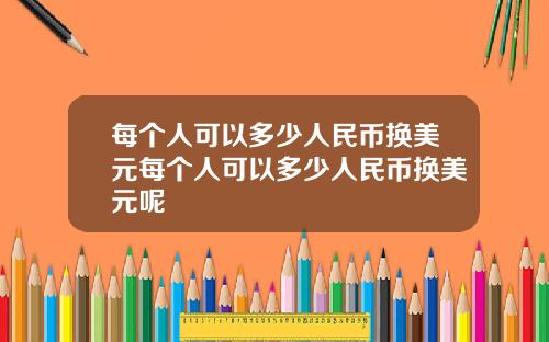 每个人可以多少人民币换美元每个人可以多少人民币换美元呢