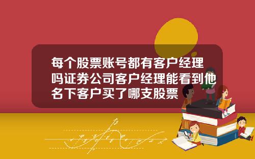 每个股票账号都有客户经理吗证券公司客户经理能看到他名下客户买了哪支股票