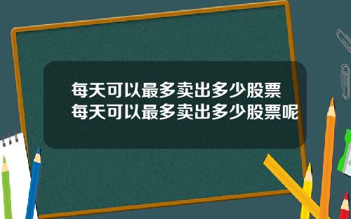 每天可以最多卖出多少股票每天可以最多卖出多少股票呢