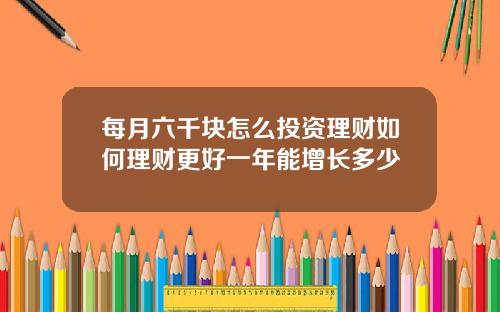 每月六千块怎么投资理财如何理财更好一年能增长多少