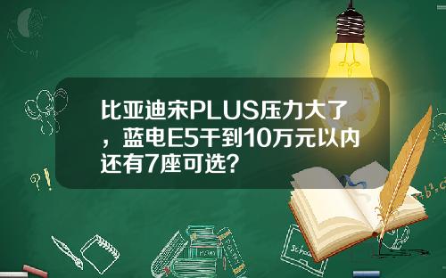 比亚迪宋PLUS压力大了,蓝电E5干到10万元以内还有7座可选?