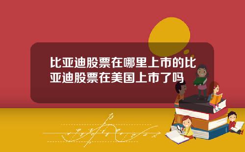 比亚迪股票在哪里上市的比亚迪股票在美国上市了吗