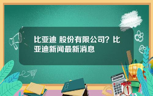 比亚迪 股份有限公司?比亚迪新闻最新消息
