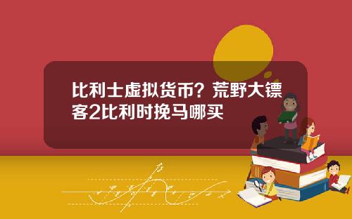 比利士虚拟货币?荒野大镖客2比利时挽马哪买