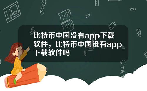 比特币中国没有app下载软件,比特币中国没有app下载软件吗
