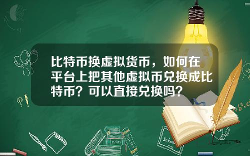 比特币换虚拟货币,如何在平台上把其他虚拟币兑换成比特币?可以直接兑换吗?
