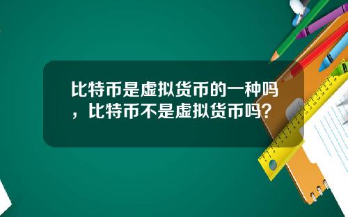 比特币是虚拟货币的一种吗,比特币不是虚拟货币吗?