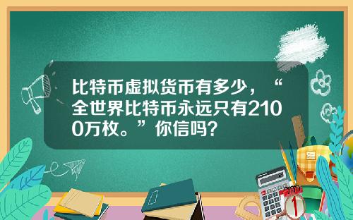 比特币虚拟货币有多少，“全世界比特币永远只有2100万枚。”你信吗？