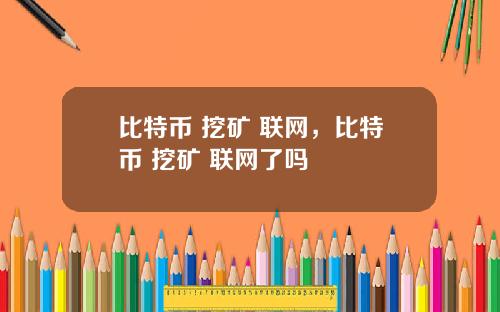 比特币 挖矿 联网,比特币 挖矿 联网了吗