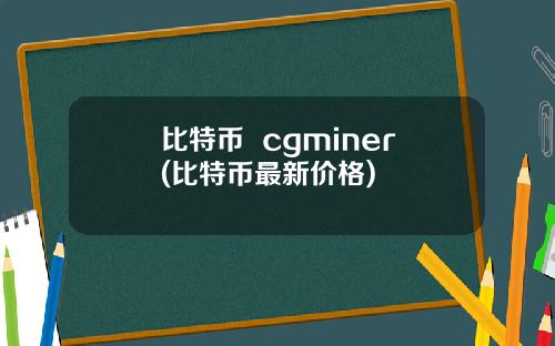 比特币 cgminer(比特币最新价格)