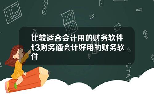 比较适合会计用的财务软件t3财务通会计好用的财务软件