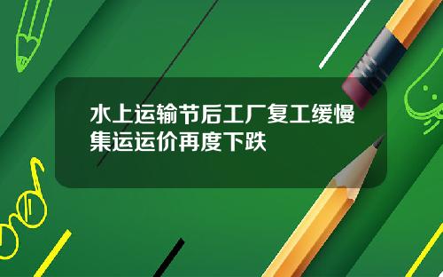 水上运输节后工厂复工缓慢集运运价再度下跌