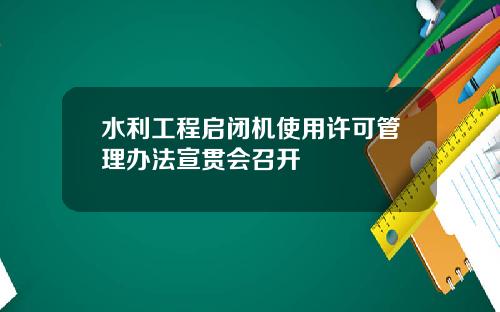 水利工程启闭机使用许可管理办法宣贯会召开
