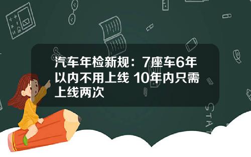 汽车年检新规：7座车6年以内不用上线 10年内只需上线两次