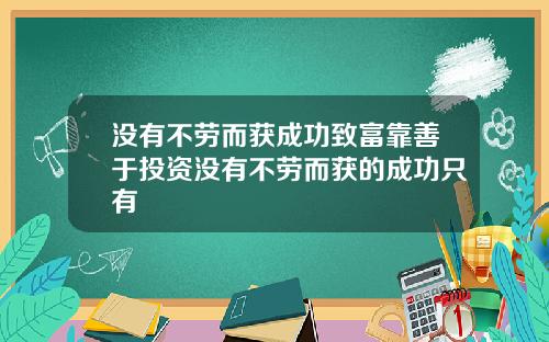 没有不劳而获成功致富靠善于投资没有不劳而获的成功只有