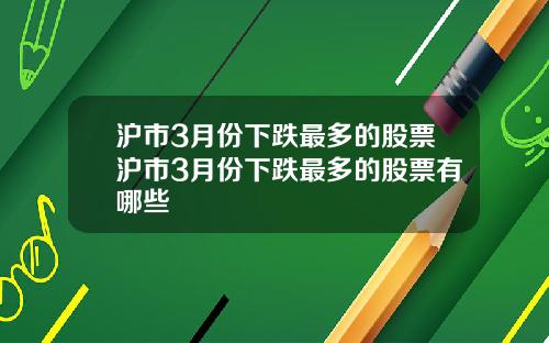 沪市3月份下跌最多的股票沪市3月份下跌最多的股票有哪些