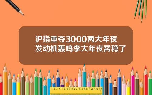 沪指重夺3000两大年夜发动机轰鸣李大年夜霄稳了