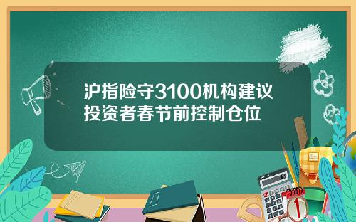沪指险守3100机构建议投资者春节前控制仓位