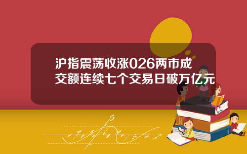 沪指震荡收涨026两市成交额连续七个交易日破万亿元