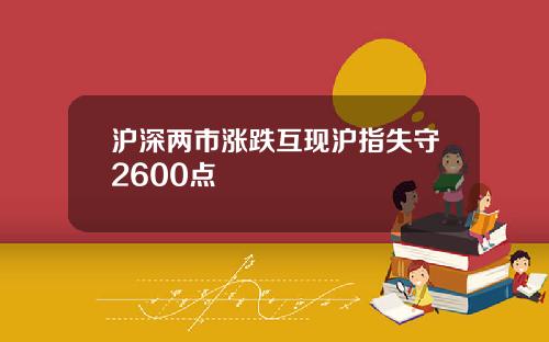 沪深两市涨跌互现沪指失守2600点