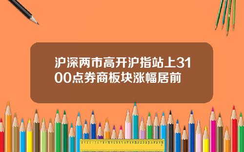 沪深两市高开沪指站上3100点券商板块涨幅居前