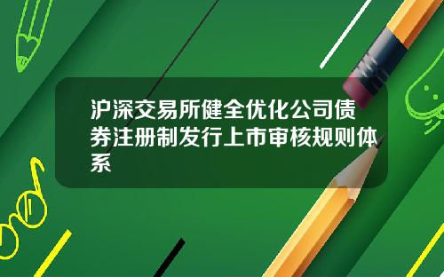 沪深交易所健全优化公司债券注册制发行上市审核规则体系