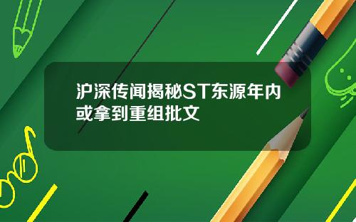 沪深传闻揭秘ST东源年内或拿到重组批文