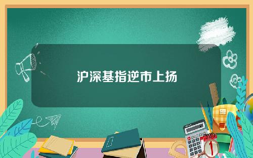 沪深基指逆市上扬