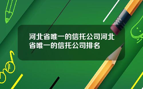河北省唯一的信托公司河北省唯一的信托公司排名