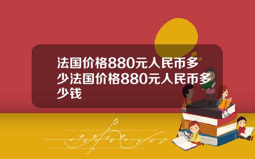 法国价格880元人民币多少法国价格880元人民币多少钱