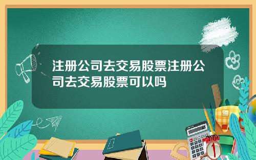 注册公司去交易股票注册公司去交易股票可以吗