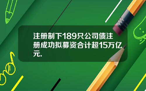注册制下189只公司债注册成功拟募资合计超15万亿元.
