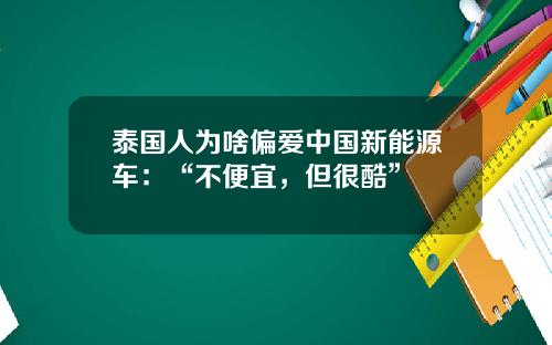 泰国人为啥偏爱中国新能源车：“不便宜，但很酷”