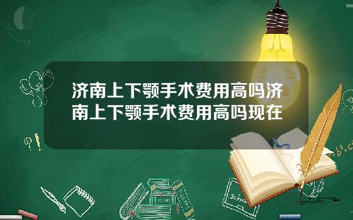 济南上下颚手术费用高吗济南上下颚手术费用高吗现在