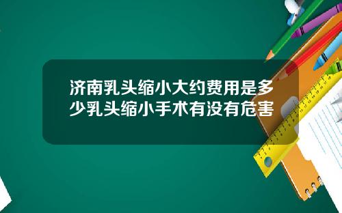 济南乳头缩小大约费用是多少乳头缩小手术有没有危害