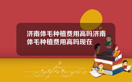 济南体毛种植费用高吗济南体毛种植费用高吗现在