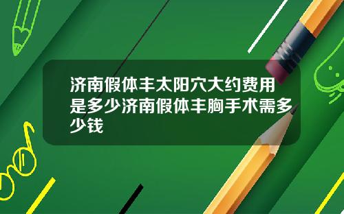 济南假体丰太阳穴大约费用是多少济南假体丰胸手术需多少钱