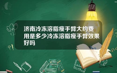 济南冷冻溶脂瘦手臂大约费用是多少冷冻溶脂瘦手臂效果好吗