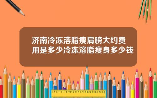 济南冷冻溶脂瘦肩膀大约费用是多少冷冻溶脂瘦身多少钱