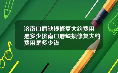 济南口唇缺损修复大约费用是多少济南口唇缺损修复大约费用是多少钱